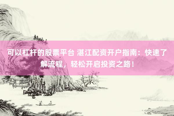 可以杠杆的股票平台 湛江配资开户指南：快速了解流程，轻松开启投资之路！