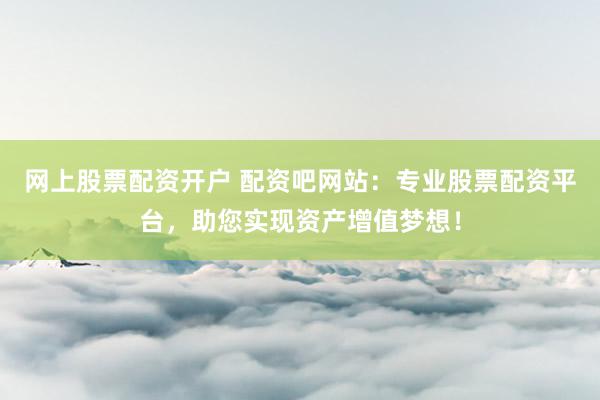 网上股票配资开户 配资吧网站:专业股票配资平台,助您实现资产增值梦想!
