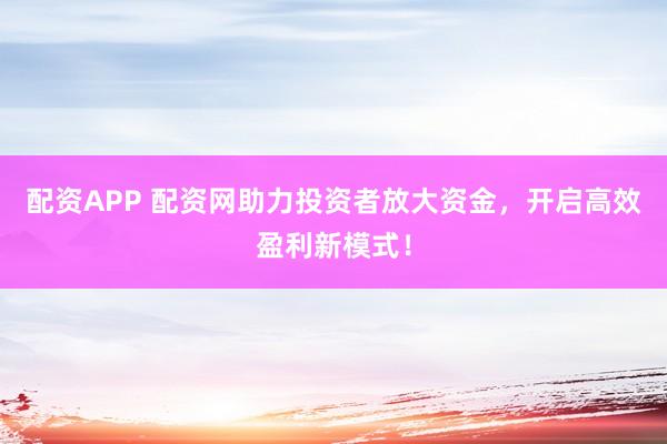 配资APP 配资网助力投资者放大资金，开启高效盈利新模式！