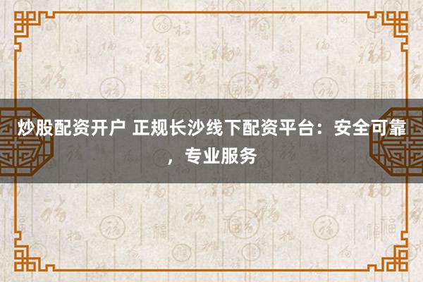 炒股配资开户 正规长沙线下配资平台：安全可靠，专业服务