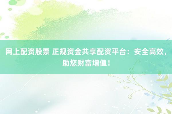 网上配资股票 正规资金共享配资平台:安全高效,助您财富增值!
