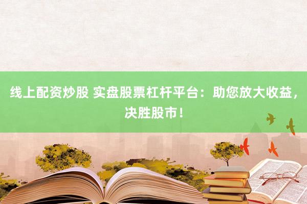 线上配资炒股 实盘股票杠杆平台：助您放大收益，决胜股市！