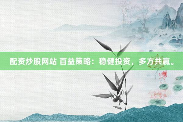 配资炒股网站 百益策略:稳健投资,多方共赢。