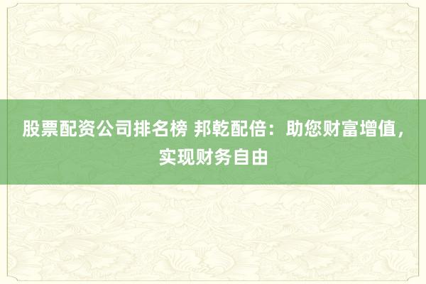 股票配资公司排名榜 邦乾配倍:助您财富增值,实现财务自由