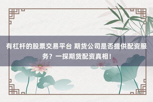 有杠杆的股票交易平台 期货公司是否提供配资服务?一探期货配资真相!