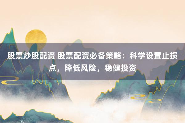 股票炒股配资 股票配资必备策略:科学设置止损点,降低风险,稳健投资