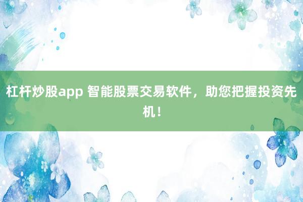 杠杆炒股app 智能股票交易软件，助您把握投资先机！