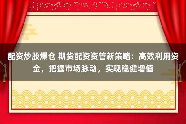 配资炒股爆仓 期货配资资管新策略:高效利用资金,把握市场脉动,实现稳健增值