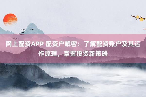 网上配资APP 配资户解密：了解配资账户及其运作原理，掌握投资新策略