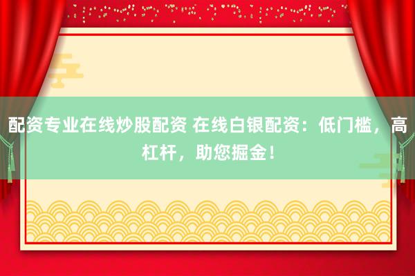 配资专业在线炒股配资 在线白银配资:低门槛,高杠杆,助您掘金!