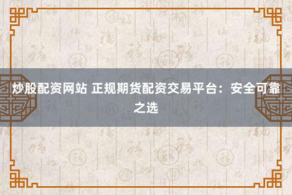 炒股配资网站 正规期货配资交易平台：安全可靠之选