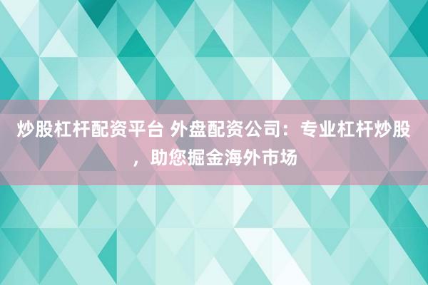炒股杠杆配资平台 外盘配资公司：专业杠杆炒股，助您掘金海外市场