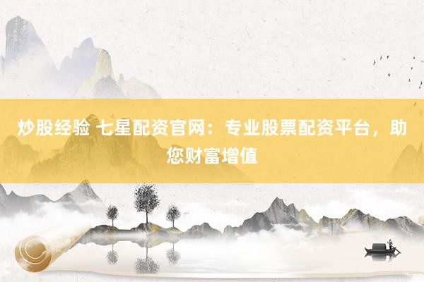 炒股经验 七星配资官网：专业股票配资平台，助您财富增值