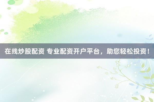 在线炒股配资 专业配资开户平台，助您轻松投资！