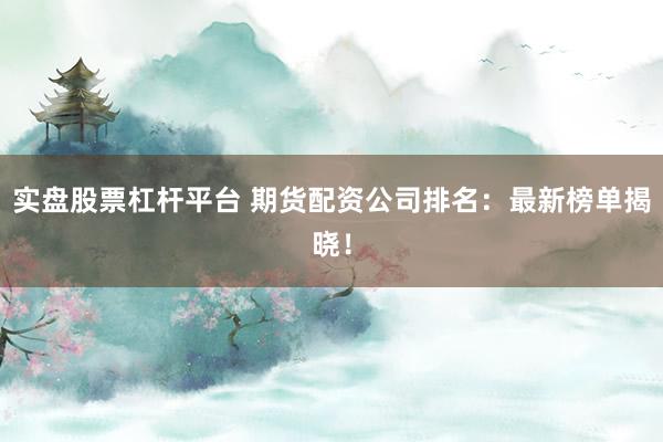 实盘股票杠杆平台 期货配资公司排名:最新榜单揭晓!