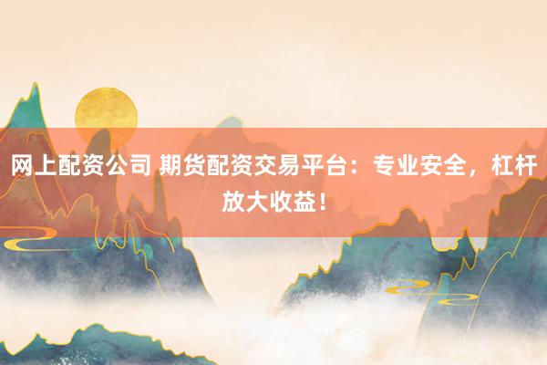 网上配资公司 期货配资交易平台：专业安全，杠杆放大收益！