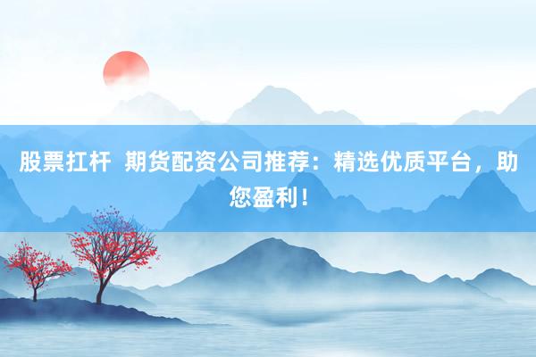 股票扛杆 期货配资公司推荐:精选优质平台,助您盈利!