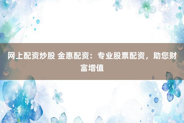 网上配资炒股 金惠配资：专业股票配资，助您财富增值