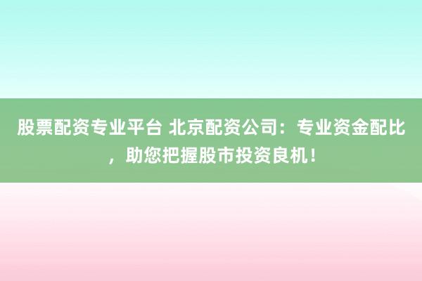 股票配资专业平台 北京配资公司:专业资金配比,助您把握股市投资良机!
