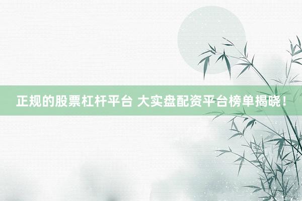 正规的股票杠杆平台 大实盘配资平台榜单揭晓！