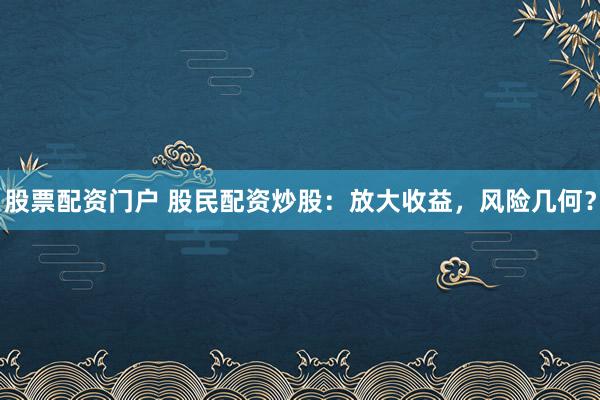 股票配资门户 股民配资炒股：放大收益，风险几何？