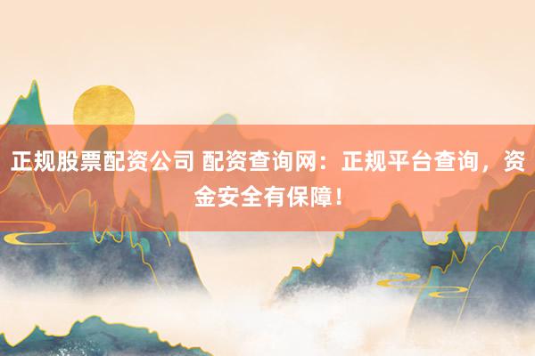 正规股票配资公司 配资查询网:正规平台查询,资金安全有保障!