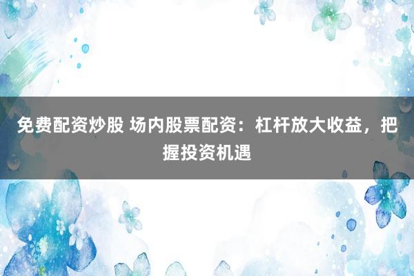 免费配资炒股 场内股票配资:杠杆放大收益,把握投资机遇