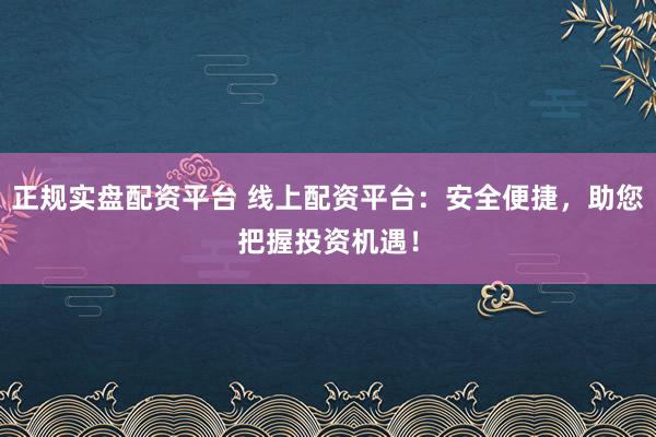 正规实盘配资平台 线上配资平台：安全便捷，助您把握投资机遇！