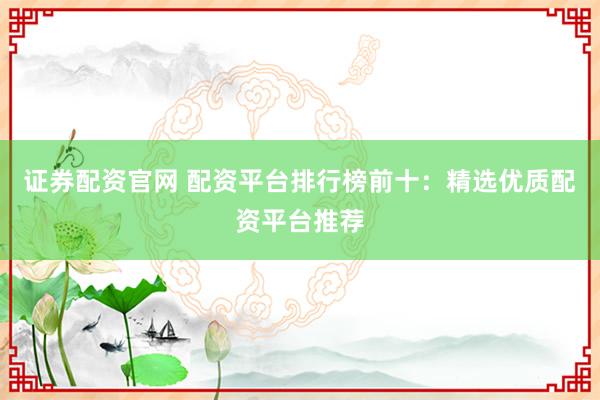 证券配资官网 配资平台排行榜前十：精选优质配资平台推荐