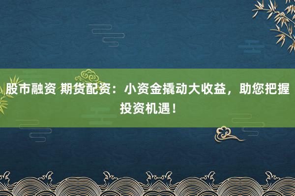 股市融资 期货配资:小资金撬动大收益,助您把握投资机遇!