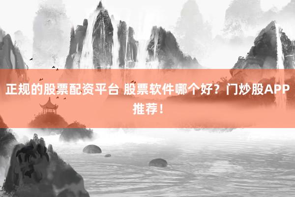 正规的股票配资平台 股票软件哪个好?门炒股APP推荐!