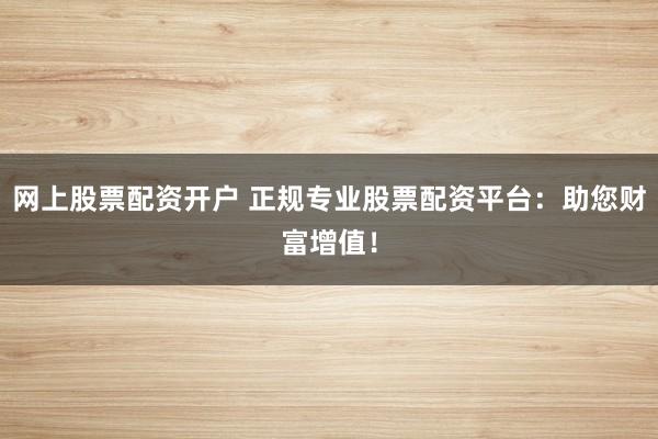 网上股票配资开户 正规专业股票配资平台:助您财富增值!