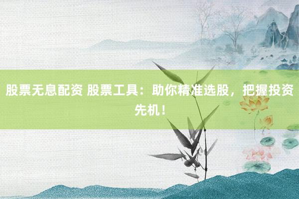 股票无息配资 股票工具：助你精准选股，把握投资先机！