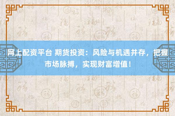 网上配资平台 期货投资：风险与机遇并存，把握市场脉搏，实现财富增值！