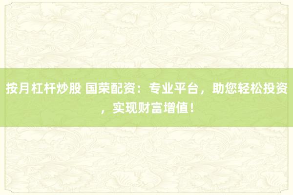 按月杠杆炒股 国荣配资：专业平台，助您轻松投资，实现财富增值！