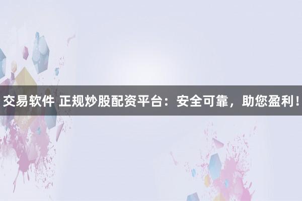 交易软件 正规炒股配资平台：安全可靠，助您盈利！