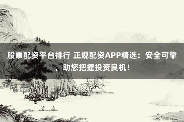 股票配资平台排行 正规配资APP精选:安全可靠,助您把握投资良机!