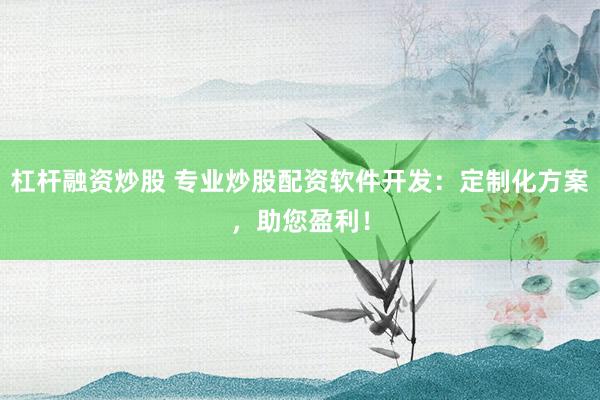 杠杆融资炒股 专业炒股配资软件开发:定制化方案,助您盈利!