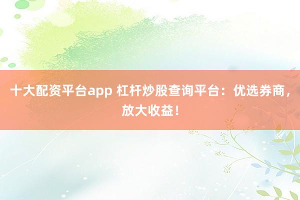 十大配资平台app 杠杆炒股查询平台：优选券商，放大收益！