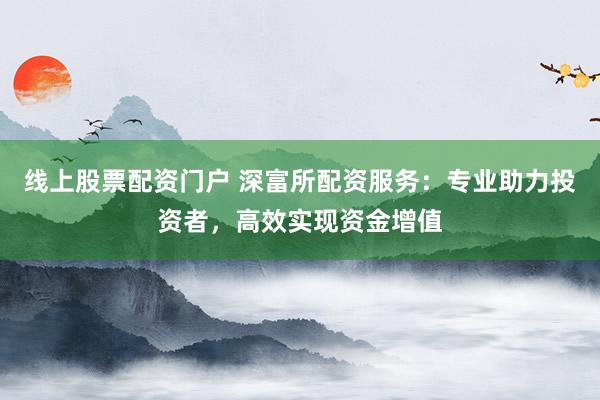 线上股票配资门户 深富所配资服务:专业助力投资者,高效实现资金增值