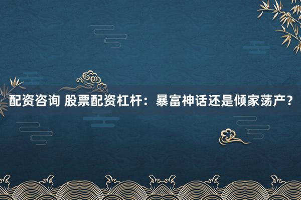 配资咨询 股票配资杠杆：暴富神话还是倾家荡产？