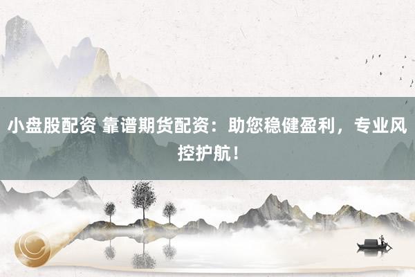 小盘股配资 靠谱期货配资:助您稳健盈利,专业风控护航!