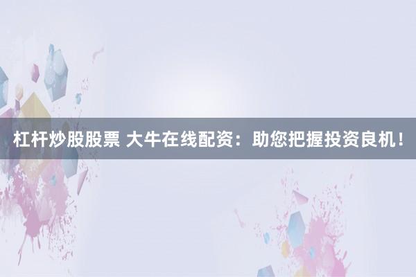 杠杆炒股股票 大牛在线配资:助您把握投资良机!