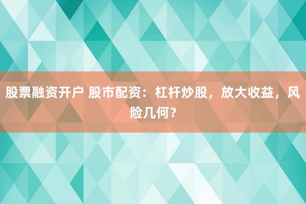 股票融资开户 股市配资:杠杆炒股,放大收益,风险几何?