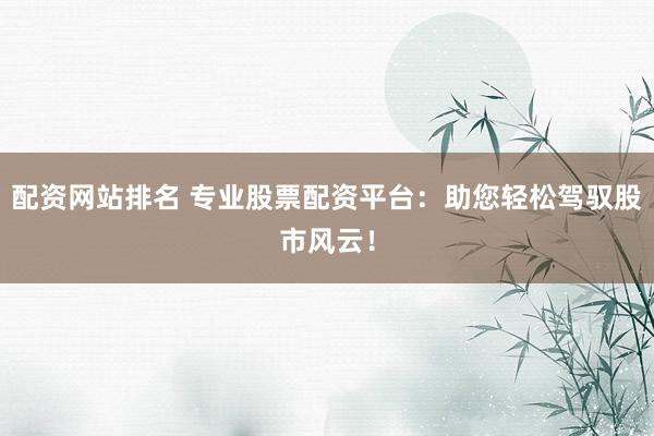 配资网站排名 专业股票配资平台：助您轻松驾驭股市风云！