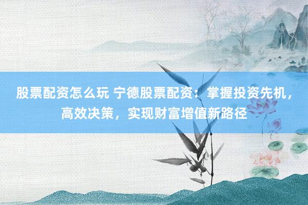 股票配资怎么玩 宁德股票配资:掌握投资先机,高效决策,实现财富增值新路径