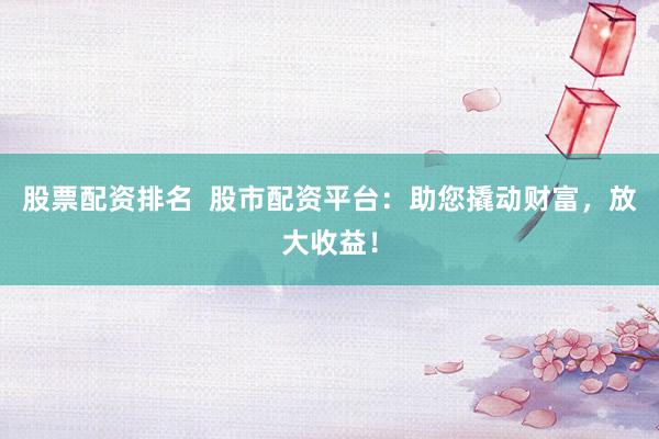 股票配资排名  股市配资平台：助您撬动财富，放大收益！