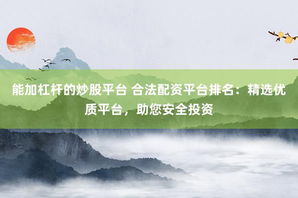 能加杠杆的炒股平台 合法配资平台排名:精选优质平台,助您安全投资
