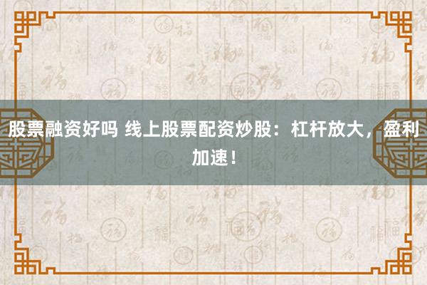 股票融资好吗 线上股票配资炒股：杠杆放大，盈利加速！