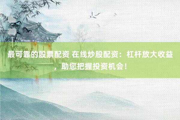 最可靠的股票配资 在线炒股配资：杠杆放大收益，助您把握投资机会！